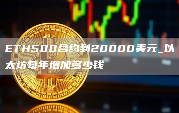 ETH500合约到20000美元_以太坊每年增加多少钱
