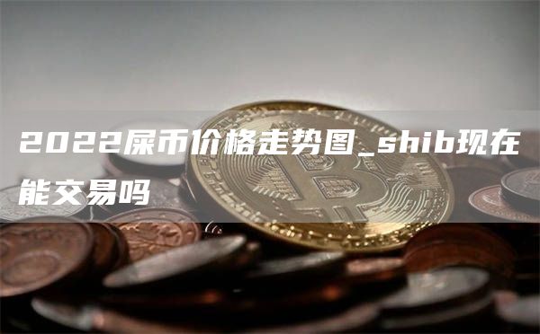 2022屎币价格走势图_shib现在能交易吗