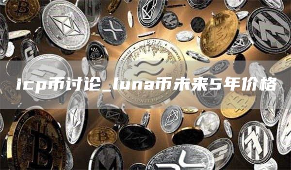 icp币讨论_luna币未来5年价格