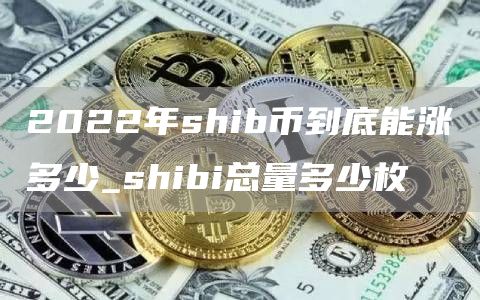 2022年shib币到底能涨多少_shibi总量多少枚