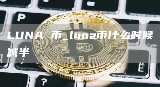 LUNA 币_luna币什么时候减半