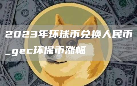 2023年环球币兑换人民币_gec环保币涨幅