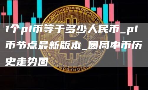 1个pi币等于多少人民币_pi币节点最新版本_圆周率币历史走势图