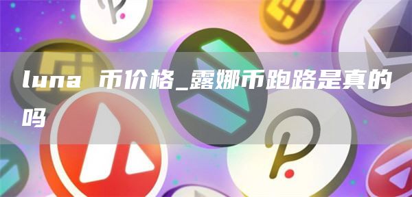 luna 币价格_露娜币跑路是真的吗