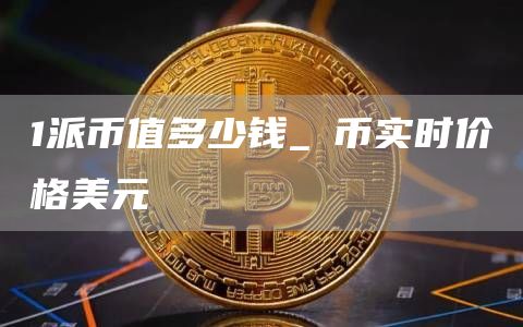 1派币值多少钱_π币实时价格美元