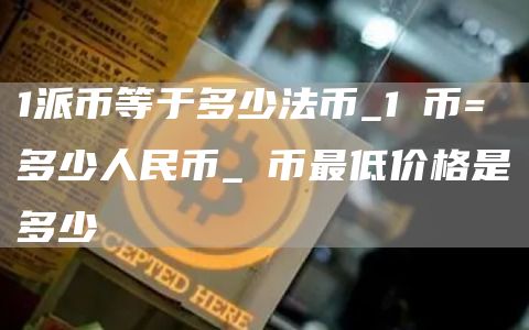 1派币等于多少法币_1π币=多少人民币_π币最低价格是多少