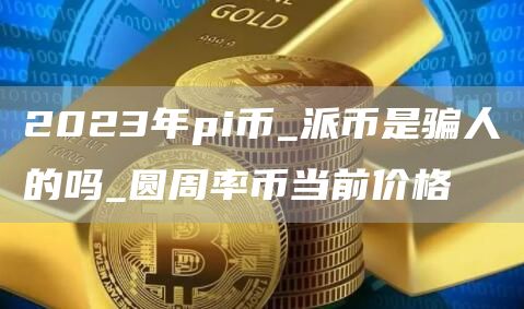2023年pi币_派币是骗人的吗_圆周率币当前价格
