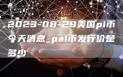 2023-08-29美国pi币今天消息_pai币发行价是多少