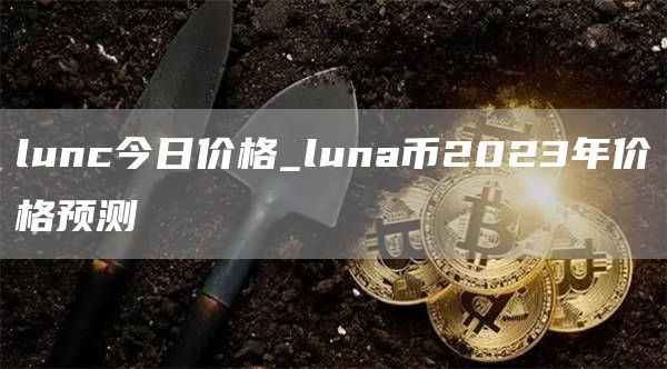 lunc今日价格_luna币2023年价格预测