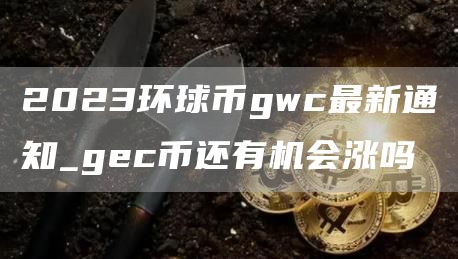 2023环球币gwc最新通知_gec币还有机会涨吗