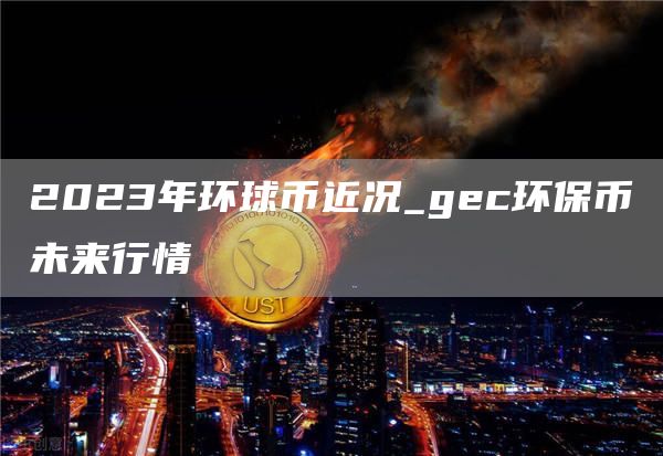 2023年环球币近况_gec环保币未来行情