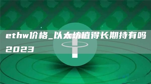 ethw价格_以太坊值得长期持有吗2023