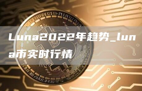 Luna2022年趋势_luna币实时行情