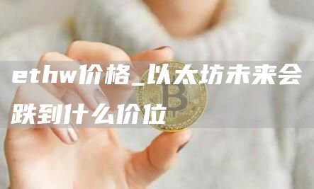 ethw价格_以太坊未来会跌到什么价位