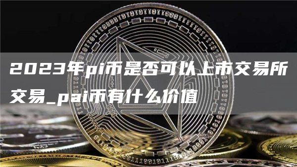 2023年pi币是否可以上市交易所交易_pai币有什么价值