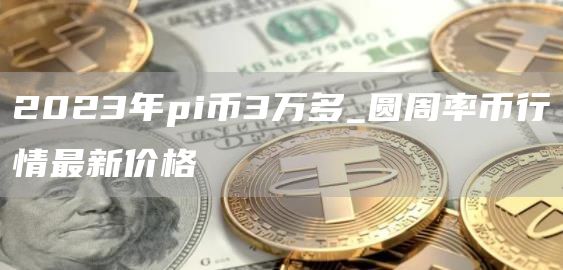 2023年pi币3万多_圆周率币行情最新价格