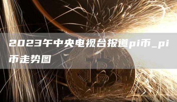 2023午中央电视台报道pi币_pi币走势图