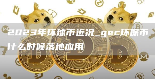 2023年环球币近况_gec环保币什么时候落地应用