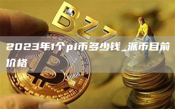 2023年1个pi币多少钱_派币目前价格