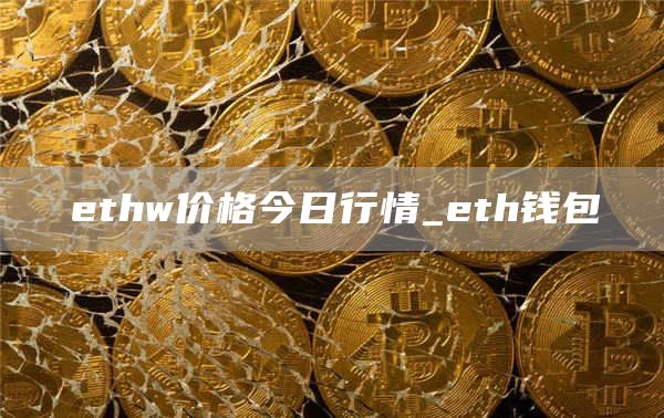 ethw价格今日行情_eth钱包