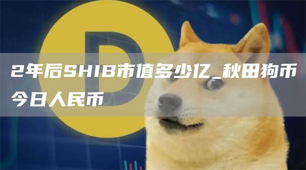 2年后SHIB市值多少亿_秋田狗币今日人民币