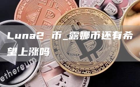 Luna2 币_露娜币还有希望上涨吗