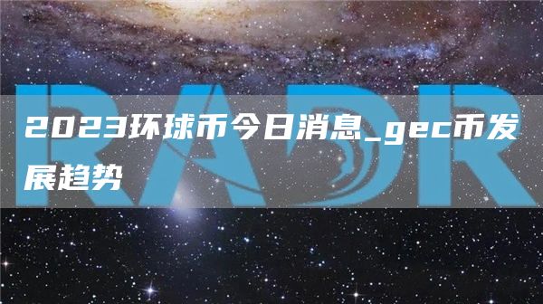 2023环球币今日消息_gec币发展趋势