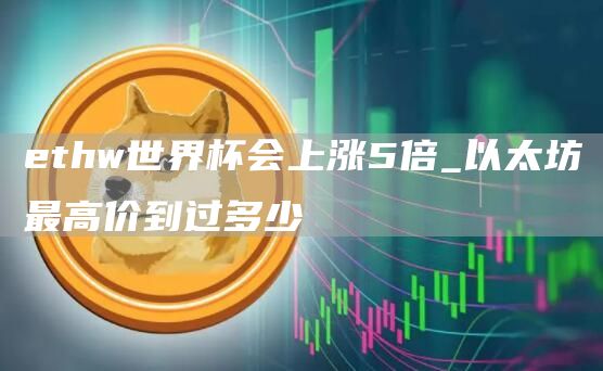 ethw世界杯会上涨5倍_以太坊最高价到过多少