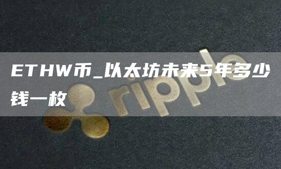 ETHW币_以太坊未来5年多少钱一枚