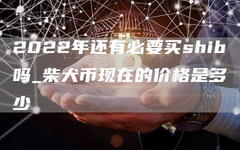 2022年还有必要买shib吗_柴犬币现在的价格是多少