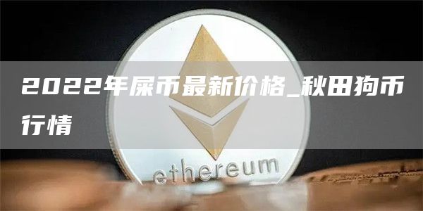 2022年屎币最新价格_秋田狗币行情
