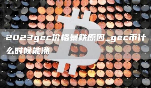 2023gec价格暴跌原因_gec币什么时候能涨