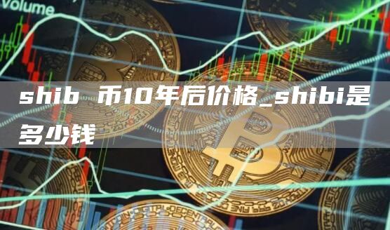 shib 币10年后价格_shibi是多少钱