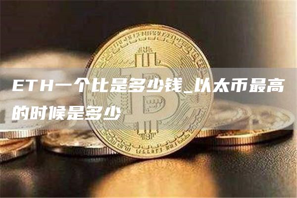 ETH一个比是多少钱_以太币最高的时候是多少