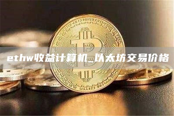 ethw收益计算机_以太坊交易价格