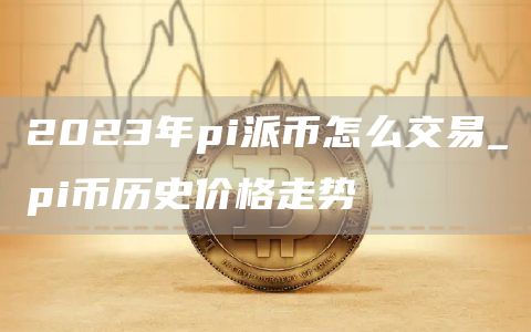 2023年pi派币怎么交易_pi币历史价格走势