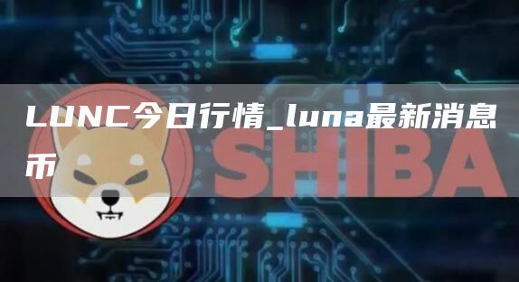 LUNC今日行情_luna最新消息币