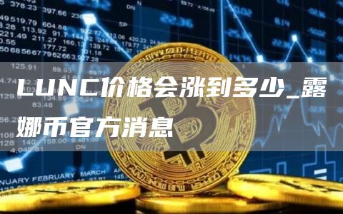 LUNC价格会涨到多少_露娜币官方消息