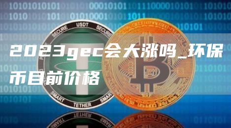 2023gec会大涨吗_环保币目前价格
