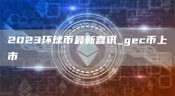 2023环球币最新喜讯_gec币上市
