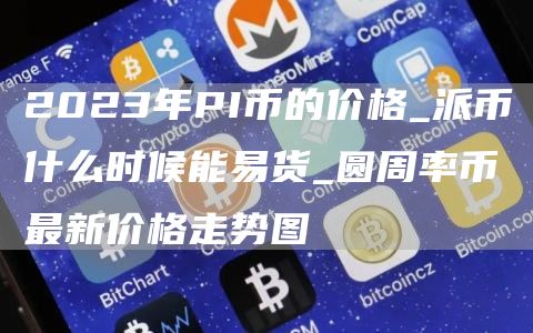 2023年PI币的价格_派币什么时候能易货_圆周率币最新价格走势图
