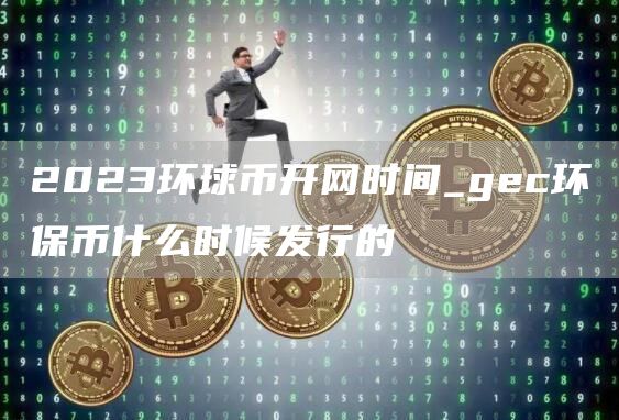 2023环球币开网时间_gec环保币什么时候发行的