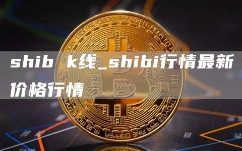 shib k线_shibi行情最新价格行情