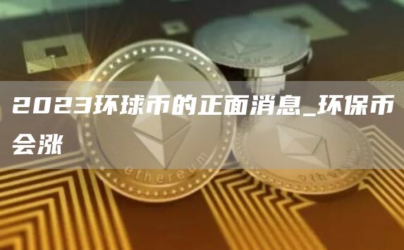 2023环球币的正面消息_环保币会涨