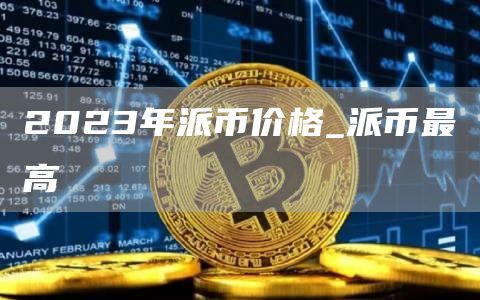 2023年派币价格_派币最高