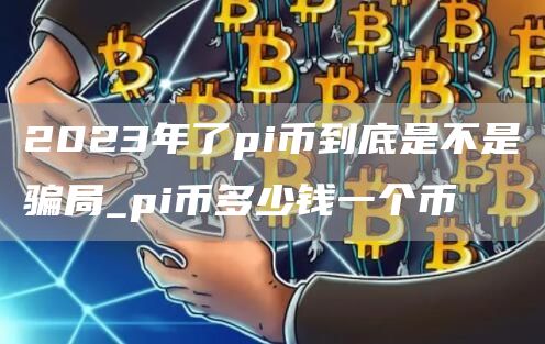 2023年了pi币到底是不是骗局_pi币多少钱一个币