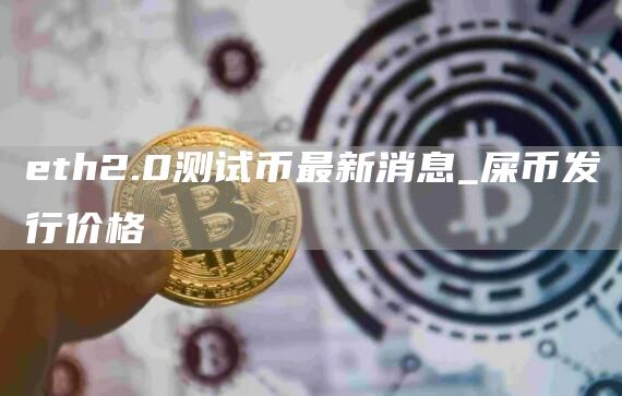 eth2.0测试币最新消息_屎币发行价格