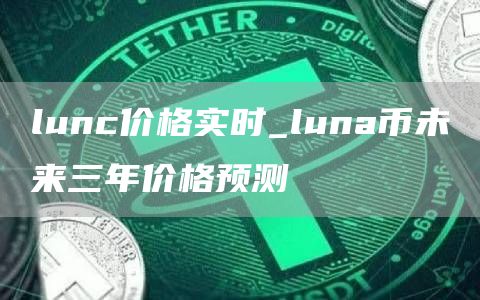 lunc价格实时_luna币未来三年价格预测