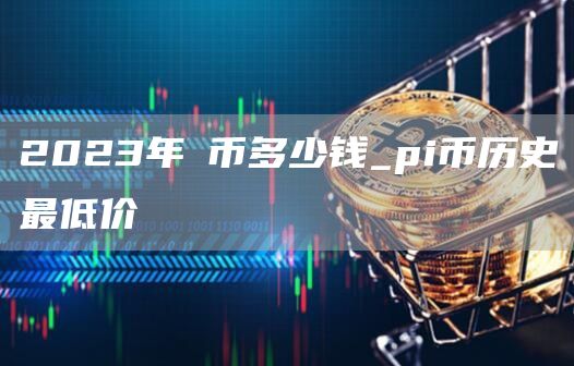 2023年π币多少钱_pi币历史最低价