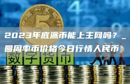 2023年底派币能上主网吗？_圆周率币价格今日行情人民币
